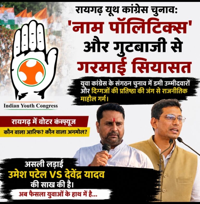 रायगढ़ यूथ कांग्रेस चुनाव: ‘नाम पॉलिटिक्स’ और गुटबाजी से गरमाई सियासत, दिग्गजों की साख दांव पर यूथ कांग्रेस चुनाव में डमी कैंडिडेट का खेल, उमेश पटेल बनाम देवेंद्र यादव की प्रतिष्ठा की लड़ाई रायगढ़ में युवा कांग्रेस का महासंग्राम: अध्यक्ष पद पर 11 दावेदार, महिला उम्मीदवार ने बढ़ाई टक्कर